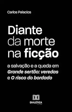 Capa do livro Diante da morte na ficção: a salvação e a queda em Grande sertão: veredas e O risco do bordado - Carlos Palacios