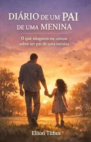 DIÁRIO DE UM PAI DE UMA MENINA: O que ninguém me contou sobre ser pai de uma menina – Eliton Tithus