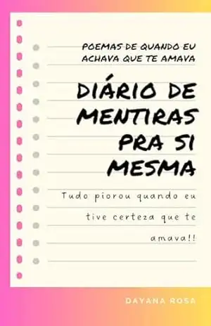Diários de Mentiras Pra Si Mesma: Poemas de quando eu achava que te amava. Tudo piorou quando eu tive certeza que te amava. – Dayana Rosa