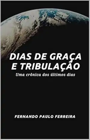 DIAS DE GRAÇA E TRIBULAÇÃO: Uma crônica dos últimos dias – Fernando Paulo Ferreira