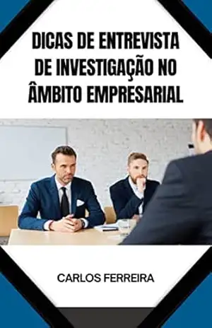 DICAS DE ENTREVISTA DE INVESTIGAÇÃO NO ÂMBITO EMPRESARIAL – CARLOS FERREIRA