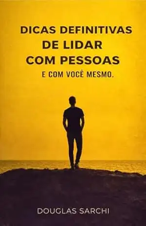 DICAS DEFINITIVAS DE COMO LIDAR COM PESSOAS: E com você mesmo - Douglas Sarchi DICAS DEFINITIVAS DE COMO LIDAR COM PESSOAS: E com você mesmo - Douglas Sarchi
