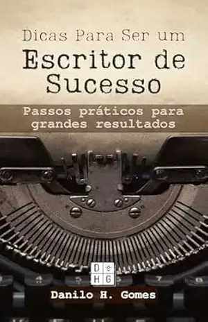 Dicas Para Ser um Escritor de Sucesso: Passos práticos para grandes resultados – Danilo H. Gomes