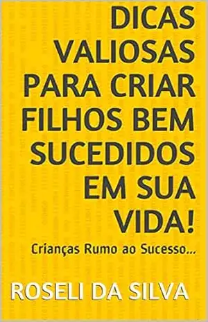 Dicas Valiosas para criar Filhos bem sucedidos em sua Vida!: Crianças Rumo ao Sucesso… – ROSELI da Silva