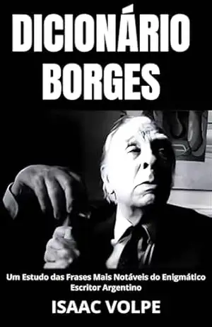 DICIONÁRIO BORGES. Um Estudo das Frases Mais Notáveis do Enigmático Escritor Argentino: Uma análise do significado da escrita de Jorge Luis Borges com … (DICIONÁRIOS DE FILOSOFIA Livro 4) – Isaac Volpe