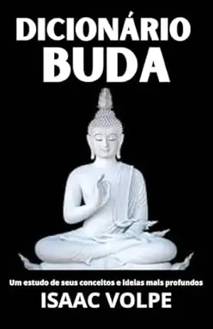 DICIONÁRIO DE BUDA. Um Estudo de Seus Conceitos e Ideias Mais Profundos: Descubra a sabedoria atemporal do Buda através de um guia claro e acessível (DICIONÁRIOS DE FILOSOFIA Livro 7) – Isaac Volpe