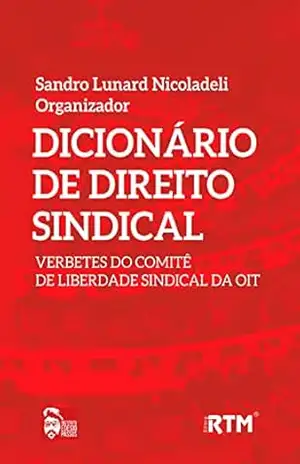 DICIONÁRIO DE DIREITO SINDICAL:: VERBETES DO COMITÊ E LIBERDADE SINDICAL DA OIT – Sandro Lunard  Nicoladeli