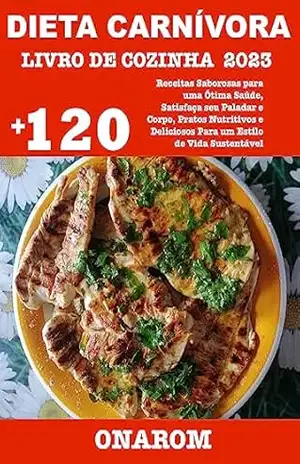 DIETA CARNÍVORA LIVRO DE COZINHA 2023: +120 Receitas Saborosas para uma Ótima Saúde, Satisfaça seu Paladar e Corpo, Pratos Nutritivos e Deliciosos Para um Estilo de Vida Sustentável – ONAROM