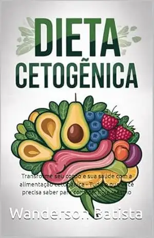 DIETA CETOGÊNICA: Transforme seu corpo e sua saúde com a alimentação cetogênica – Tudo o que você precisa saber para começar hoje mesmo – Wanderson Batista