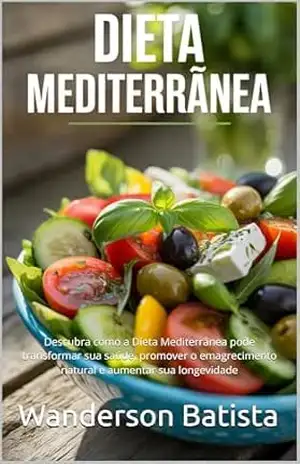 DIETA MEDITERRÂNEA: Descubra como a Dieta Mediterrânea pode transformar sua saúde, promover o emagrecimento natural e aumentar sua longevidade – Wanderson Batista