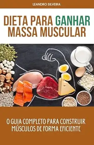 Dieta para Ganhar Massa Muscular: O Guia Completo para Construir Músculos de Forma Eficiente: Estratégias de Alimentação, Treinamento e Recuperação para Potencializar Seu Crescimento Muscular – Leandro Silveira