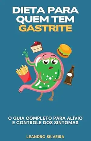 Dieta para quem tem gastrite: O Guia Completo para Alívio e Controle dos Sintomas: Estratégias Alimentares, Receitas e Dicas para Melhorar sua Saúde Digestiva e Viver Sem Desconforto – Leandro Silveira