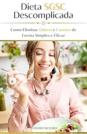 Dieta Sem Glúten e Sem Caseína | SGSC Descomplicada: Guia Completo para uma Vida Saudável: Transforme sua Alimentação Eliminando o Glúten e a Caseína de Forma Simples e Eficaz – Leandro Silveira