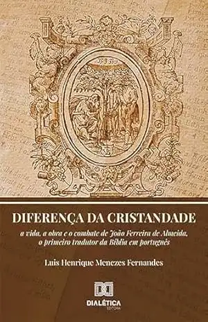 Diferença da Cristandade: a vida, a obra e o combate de João Ferreira de Almeida, o primeiro tradutor da Bíblia em português – Luis Henrique Menezes Fernandes