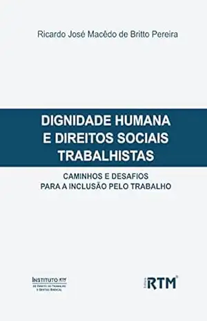 DIGNIDADE HUMANA E DIREITOS SOCIAIS TRABALHISTAS: CAMINHOS E DESAFIOS PARA A INCLUSÃO PELO TRABALHO – Ricardo José Macêdo de Britto Pereira