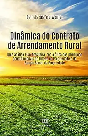 Capa do livro Dinâmica do Contrato de Arrendamento Rural: uma análise luso–brasileira, sob a ótica dos princípios constitucionais do Direito da Propriedade e da Função Social da Propriedade - Daniela Seefeld Werner