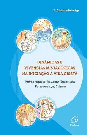 Dinâmicas e vivências mistagógicas na Iniciação à Vida Cristã: Pré–Catequese, Batismo, Eucaristia, Perseverança, Crisma - Cristiane Melo