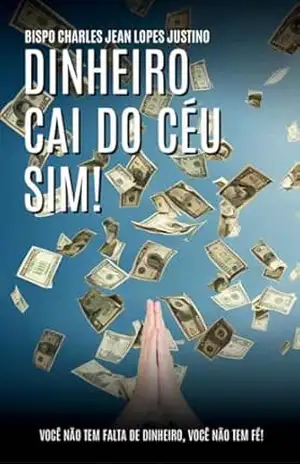 Dinheiro cai do céu sim!: Você não tem falta de dinheiro, você não tem fé! - Charles Jean  Lopes Justino