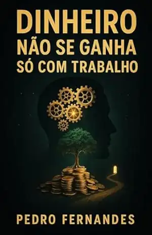 Dinheiro Não Se Ganha Só com Trabalho: Como Reprogramar Sua Mente Para Prosperar Sem Viver Refém da Ansiedade Financeira – Pedro Fernandes Dinheiro Não Se Ganha Só com Trabalho: Como Reprogramar Sua Mente Para Prosperar Sem Viver Refém da Ansiedade Financeira – Pedro Fernandes