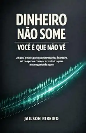 Dinheiro não some, você é que não vê: Um guia simples para organizar sua vida financeira, sair do aperto e começar a construir riqueza, mesmo ganhando pouco - Jailson Ribeiro Dinheiro não some, você é que não vê: Um guia simples para organizar sua vida financeira, sair do aperto e começar a construir riqueza, mesmo ganhando pouco - Jailson Ribeiro
