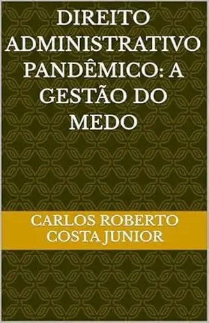 Capa do livro DIREITO ADMINISTRATIVO PANDÊMICO: A GESTÃO DO MEDO: Impactos da COVID–19 no Direito Administrativo e para os Agentes Públicos - Carlos Roberto Costa Junior