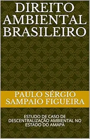 DIREITO AMBIENTAL BRASILEIRO: ESTUDO DE CASO DE DESCENTRALIZAÇÃO AMBIENTAL NO ESTADO DO AMAPÁ – PAULO SÉRGIO SAMPAIO FIGUEIRA