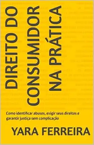 Direito do Consumidor na Prática: Como identificar abusos, exigir seus direitos e garantir justiça sem complicação – Yara Ferreira Direito do Consumidor na Prática: Como identificar abusos, exigir seus direitos e garantir justiça sem complicação – Yara Ferreira