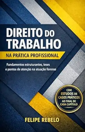 Direito do Trabalho na Prática Profissional: Fundamentos estruturantes, teses e pontos de atenção na atuação forense - Felipe Rebelo Direito do Trabalho na Prática Profissional: Fundamentos estruturantes, teses e pontos de atenção na atuação forense - Felipe Rebelo