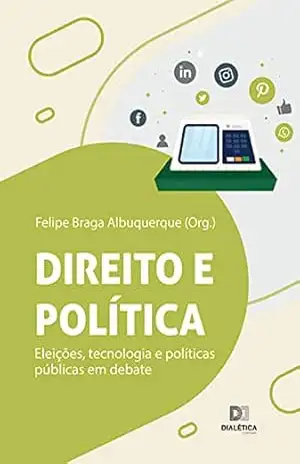 Direito e política: eleições, tecnologia e políticas públicas em debate – Felipe Braga Albuquerque Direito e política: eleições, tecnologia e políticas públicas em debate – Felipe Braga Albuquerque