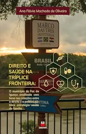 Direito e Saúde na Tríplice Fronteira: O município de Foz do Iguaçu analisado com base nas relações entre o direito e a política pública estratégica saúde da família – Ana Flávia Machado de Oliveira Direito e Saúde na Tríplice Fronteira: O município de Foz do Iguaçu analisado com base nas relações entre o direito e a política pública estratégica saúde da família – Ana Flávia Machado de Oliveira