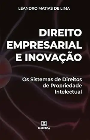 Direito Empresarial e Inovação: Os Sistemas de Direitos de Propriedade Intelectual - Leandro Matias de Lima
