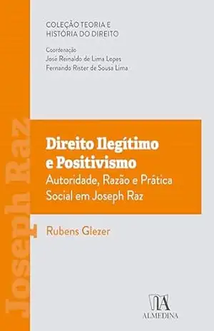 Direito Ilegítimo e Positivismo: Autoridade, Razão e Prática Social em Joseph Raz (Teoria e História do Direito) – Rubens Glezer