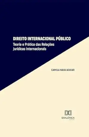 Direito Internacional Público: Teoria e Prática das Relações Jurídicas Internacionais – CAMILA NAVA AGUIAR Direito Internacional Público: Teoria e Prática das Relações Jurídicas Internacionais – CAMILA NAVA AGUIAR