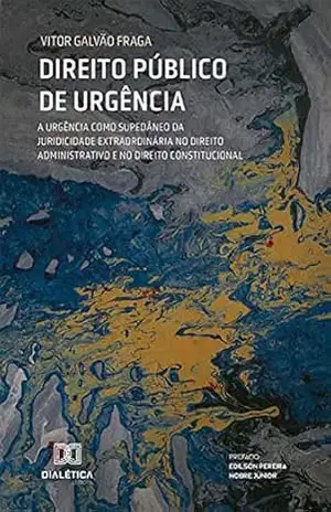 Direito Público de Urgência: a urgência como supedâneo da juridicidade extraordinária no Direito Administrativo e no Direito Constitucional – Vitor Galvão Fraga
