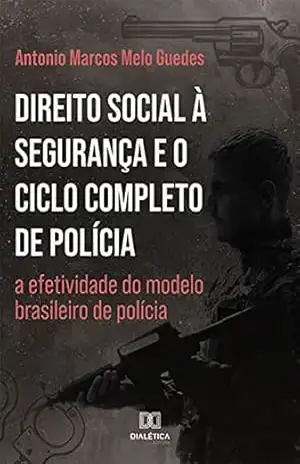 Direito Social à Segurança e o Ciclo Completo de Polícia: a efetividade do modelo brasileiro de polícia – Antonio Marcos Melo Guedes