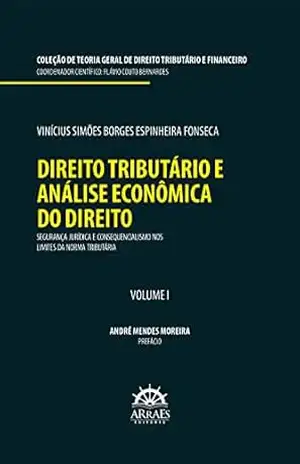 DIREITO TRIBUTÁRIO E ANÁLISE ECONÔMICA DO DIREITO: Segurança jurídica e consequencialismo nos limites da norma tributária: Coleção de teoria geral de direito tributário e financeiro – Volume 1 - Vinícius Simões Borges Espinheira Fonseca