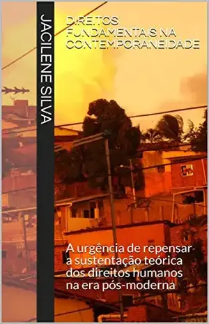 DIREITOS FUNDAMENTAIS NA CONTEMPORANEIDADE: A urgência de repensar a sustentação teórica dos direitos humanos na era pós–moderna – Jacilene Maria Silva