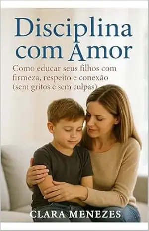 Disciplina com Amor: Como educar filhos com firmeza, respeito e conexão (sem gritos e sem culpas) – Clara A. Menezes