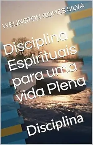 Disciplina Espirituais para uma vida Plena: Disciplina – WELINGTON GOMES SILVA