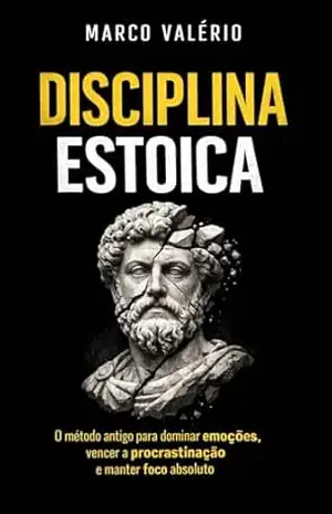 DISCIPLINA ESTOICA: O método antigo para dominar a mente, vencer a procrastinação e construir foco inabalável (Estoicismo para o mundo moderno Livro 1) – Marco Valério