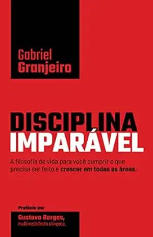 Disciplina Imparável: A filosofia de vida para você cumprir o que precisa ser feito e crescer em todas as áreas. – Gabriel  Granjeiro