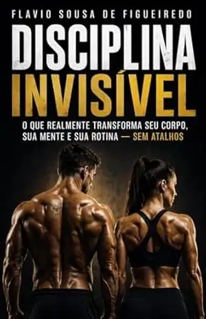 DISCIPLINA INVISÍVEL: O método real para construir um corpo forte, uma mente estável e uma rotina sem atalhos. (SAÚDE Livro 1) – FLAVIO SOUSA DE FIGUEIREDO