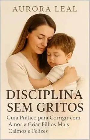 DISCIPLINA SEM GRITOS: GUIA PRÁTICO PARA CORRIGIR COM AMOR E CRIAR FILHOS MAIS CALMOS E FELIZES (Crescendo com amor) – Aurora Leal