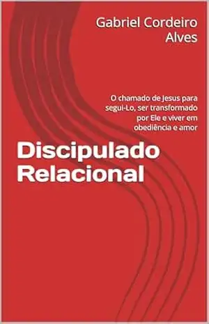 Discipulado Relacional: O chamado de Jesus para segui–Lo, ser transformado por Ele e viver em obediência e amor – Gabriel Cordeiro Alves Discipulado Relacional: O chamado de Jesus para segui–Lo, ser transformado por Ele e viver em obediência e amor – Gabriel Cordeiro Alves