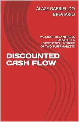 DISCOUNTED CASH FLOW: VALUING THE SYNERGIES CAUSED BY A HYPOTHETICAL MERGER OF TWO SUPERMARKETS (FLUXO DE CAIXA DESCONTADO: VALORANDO AS SINERGIAS PROVOCADAS … HIPOTÉTICA DE DOIS SUPERMERCADOS Livro 2) – ÁLAZE GABRIEL DO BREVIÁRIO