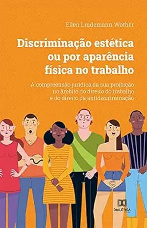 Discriminação estética ou por aparência física no trabalho: a compreensão jurídica da sua proibição no âmbito do direito do trabalho e do direito da antidiscriminação - Ellen Lindemann Wother Discriminação estética ou por aparência física no trabalho: a compreensão jurídica da sua proibição no âmbito do direito do trabalho e do direito da antidiscriminação - Ellen Lindemann Wother