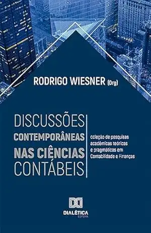 Discussões contemporâneas nas Ciências Contábeis: coleção de pesquisas acadêmicas teóricas e pragmáticas em Contabilidade e Finanças – Rodrigo Wiesner