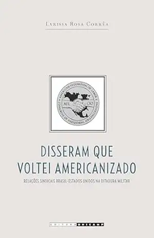 Capa do livro Disseram que voltei americanizado: Relações sindicais Brasil–Estados Unidos na ditadura militar - Larissa Rosa Corrêa