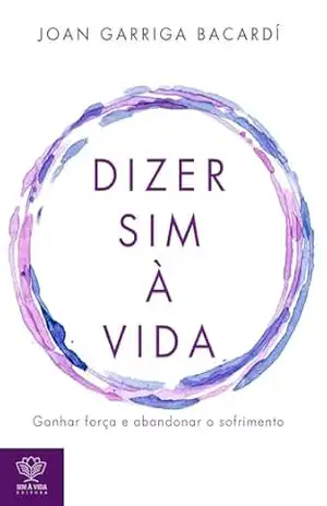 Dizer sim à vida: Ganhar força e abandonar o sofrimento – Joan Garriga Bacardí