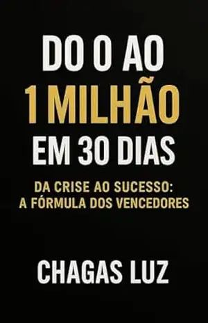 DO 0 AO 1 MILHÃO EM 30 DIAS: DA CRISE AO SUCESSO: A FÓRMULA DOS VENCEDORES – CHAGAS LUZ DO 0 AO 1 MILHÃO EM 30 DIAS: DA CRISE AO SUCESSO: A FÓRMULA DOS VENCEDORES – CHAGAS LUZ